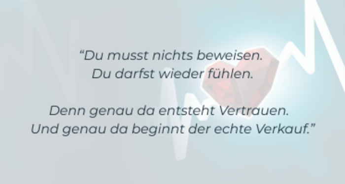 Du musst nichts beweisen. Du darfst wieder fühlen. Denn genau da entsteht Vetrauen und beginnt der echte Verkauf.